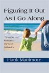 Figuring It Out As I Go Along: Thoughts on Kids and the God Within Us. Hank Mattimore