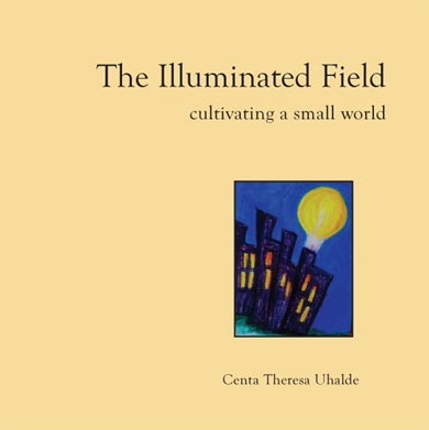 The Illuminated Field: cultivating a small world. Centa Theresa Uhalde